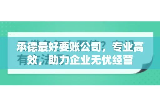 承德最好要账公司，专业高效，助力企业无忧经营