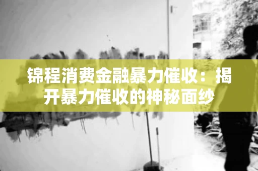 锦程消费金融暴力催收：揭开暴力催收的神秘面纱