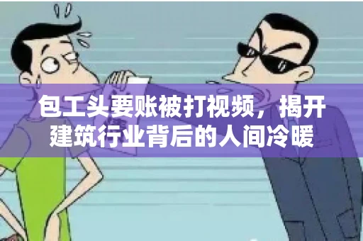 包工头要账被打视频，揭开建筑行业背后的人间冷暖
