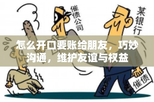 怎么开口要账给朋友，巧妙沟通，维护友谊与权益