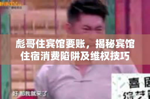 彪哥住宾馆要账，揭秘宾馆住宿消费陷阱及维权技巧