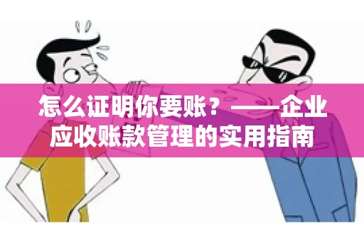 怎么证明你要账？——企业应收账款管理的实用指南