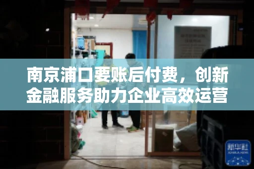 南京浦口要账后付费，创新金融服务助力企业高效运营