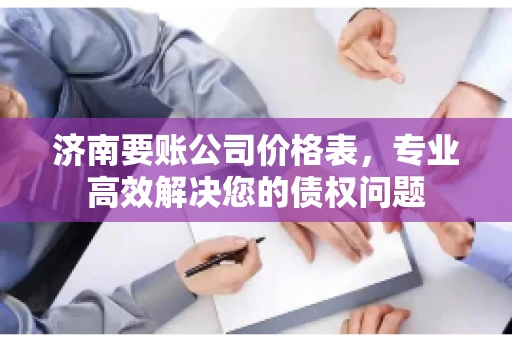 济南要账公司价格表，专业高效解决您的债权问题