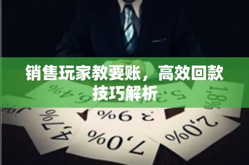 销售玩家教要账，高效回款技巧解析