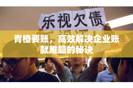 青橙要账，高效解决企业账款难题的秘诀