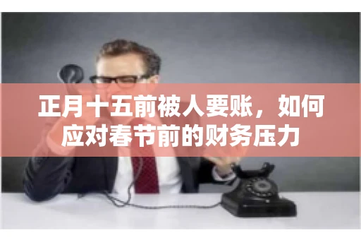 正月十五前被人要账,如何应对春节前的财务压力 正月十五前被人要账,如何应对春节前的财务压力