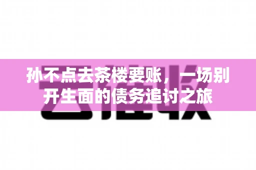 孙不点去茶楼要账，一场别开生面的债务追讨之旅