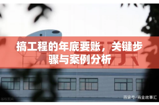 搞工程的年底要账，关键步骤与案例分析