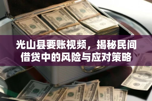 光山县要账视频，揭秘民间借贷中的风险与应对策略