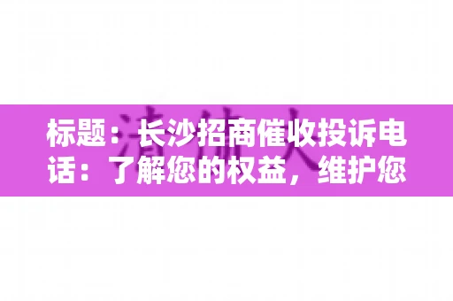 标题：长沙招商催收投诉电话：了解您的权益，维护您的利益