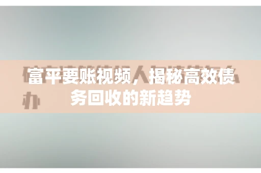 富平要账视频，揭秘高效债务回收的新趋势