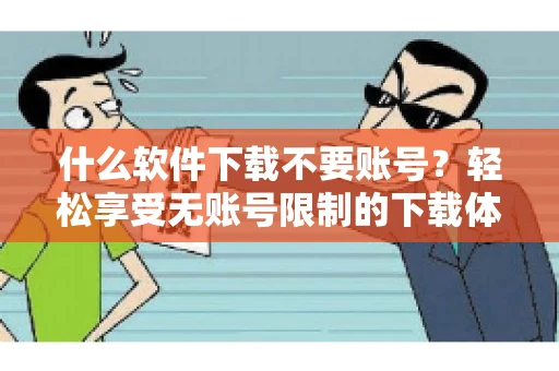 什么软件下载不要账号？轻松享受无账号限制的下载体验
