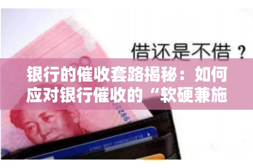 银行的催收套路揭秘：如何应对银行催收的“软硬兼施”
