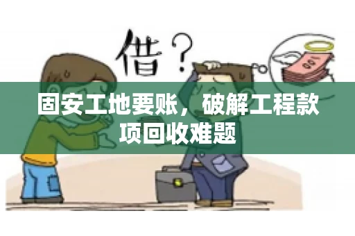 固安工地要账，破解工程款项回收难题