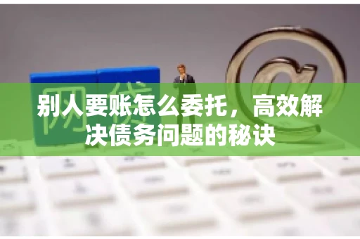 别人要账怎么委托，高效解决债务问题的秘诀