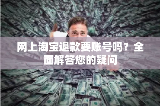 网上淘宝退款要账号吗？全面解答您的疑问