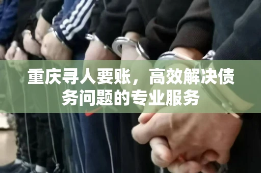 重庆寻人要账，高效解决债务问题的专业服务