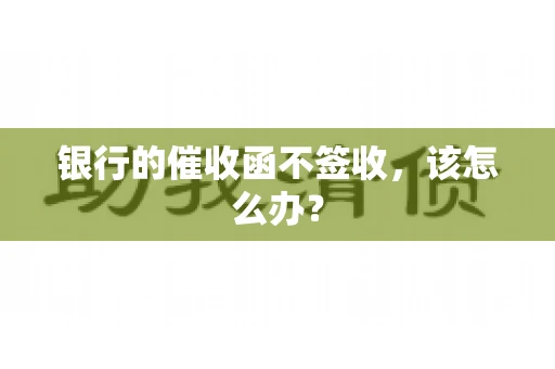 银行的催收函不签收，该怎么办？