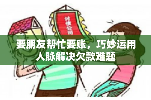 要朋友帮忙要账，巧妙运用人脉解决欠款难题