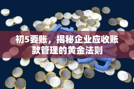 初5要账，揭秘企业应收账款管理的黄金法则