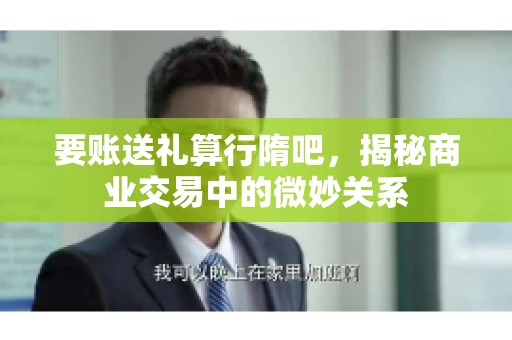 要账送礼算行隋吧，揭秘商业交易中的微妙关系