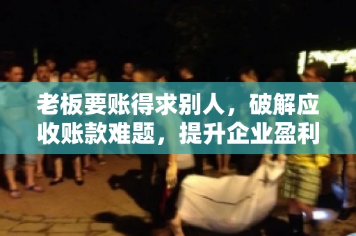 老板要账得求别人，破解应收账款难题，提升企业盈利能力