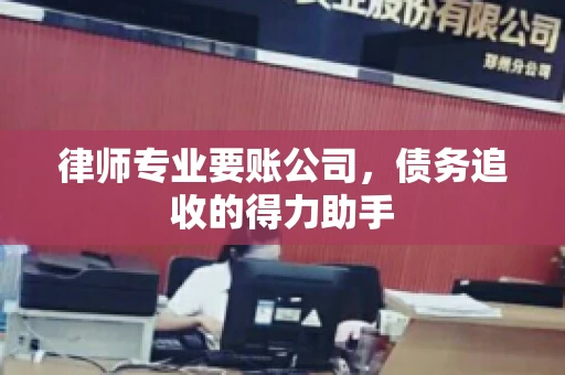 律师专业要账公司，债务追收的得力助手