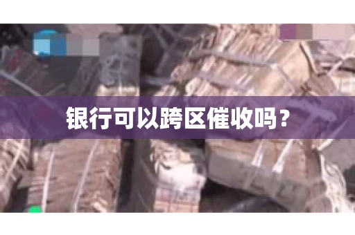 银行可以跨区催收吗? 银行可以跨区催收吗?