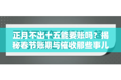 正月不出十五能要账吗？揭秘春节账期与催收那些事儿