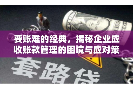 要账难的经典，揭秘企业应收账款管理的困境与应对策略