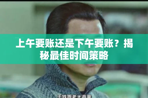上午要账还是下午要账?揭秘最佳时间策略 上午要账还是下午要账?揭秘最佳时间策略