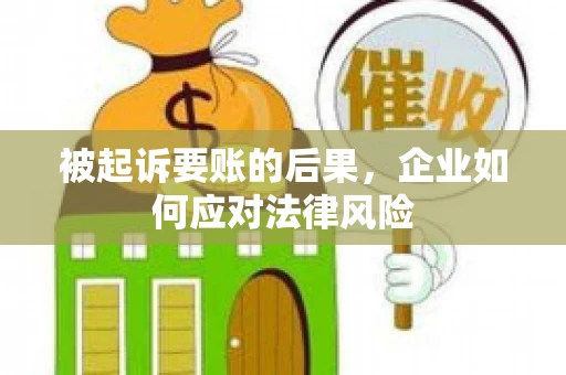 被起诉要账的后果,企业如何应对法律风险 被起诉要账的后果,企业如何应对法律风险