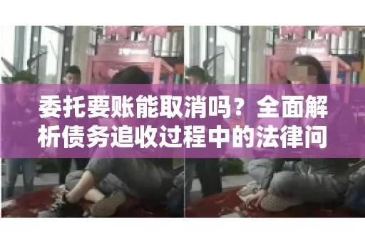 委托要账能取消吗？全面解析债务追收过程中的法律问题
