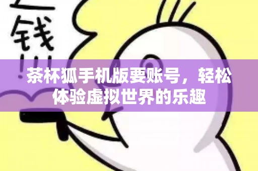 茶杯狐手机版要账号,轻松体验虚拟世界的乐趣 茶杯狐手机版要账号,轻松体验虚拟世界的乐趣