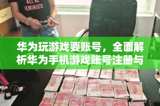 华为玩游戏要账号，全面解析华为手机游戏账号注册与使用