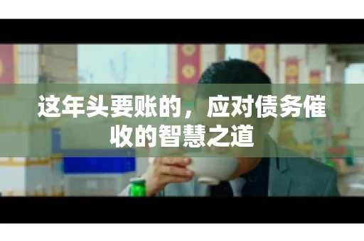这年头要账的,应对债务催收的智慧之道 这年头要账的,应对债务催收的智慧之道
