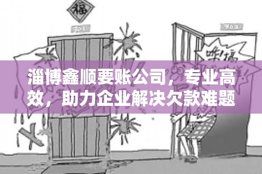 淄博鑫顺要账公司，专业高效，助力企业解决欠款难题