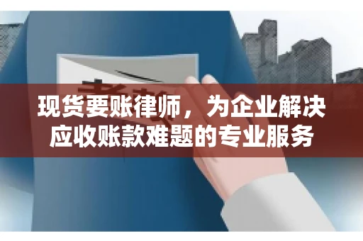 现货要账律师，为企业解决应收账款难题的专业服务