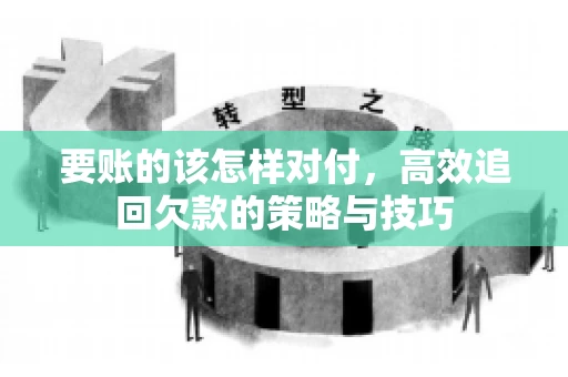 要账的该怎样对付,高效追回欠款的策略与技巧 要账的该怎样对付,高效追回欠款的策略与技巧