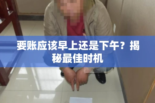 要账应该早上还是下午？揭秘最佳时机