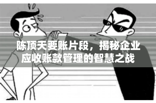 陈顶天要账片段，揭秘企业应收账款管理的智慧之战