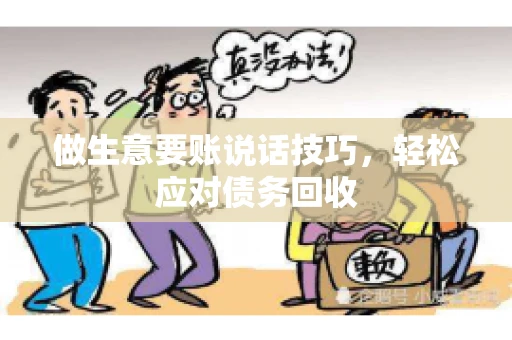 做生意要账说话技巧，轻松应对债务回收
