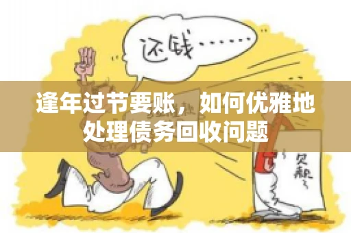 逢年过节要账,如何优雅地处理债务回收问题 逢年过节要账,如何优雅地处理债务回收问题