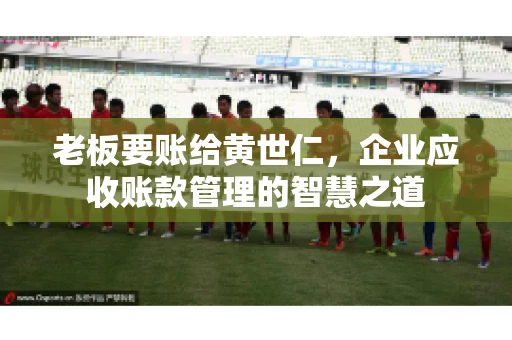 老板要账给黄世仁，企业应收账款管理的智慧之道