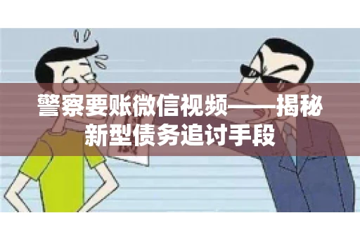 警察要账微信视频——揭秘新型债务追讨手段 警察要账微信视频——揭秘新型债务追讨手段