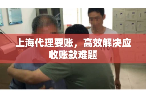 上海代理要账，高效解决应收账款难题