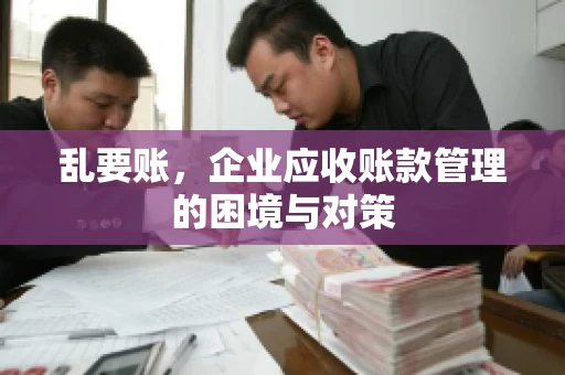乱要账，企业应收账款管理的困境与对策