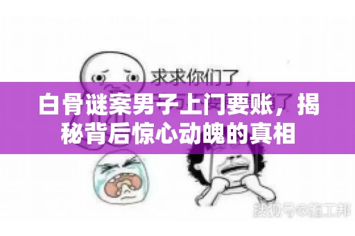 白骨谜案男子上门要账，揭秘背后惊心动魄的真相