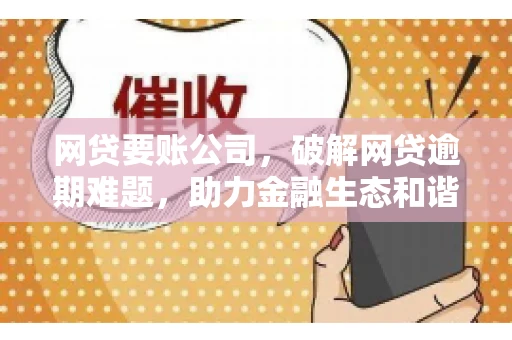 网贷要账公司，破解网贷逾期难题，助力金融生态和谐发展
